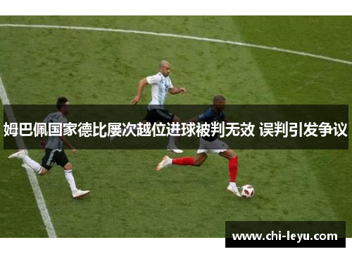 姆巴佩国家德比屡次越位进球被判无效 误判引发争议