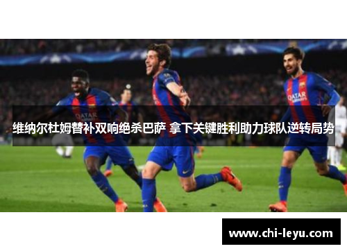维纳尔杜姆替补双响绝杀巴萨 拿下关键胜利助力球队逆转局势
