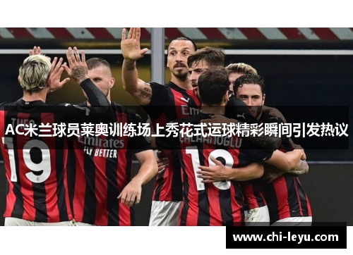 AC米兰球员莱奥训练场上秀花式运球精彩瞬间引发热议