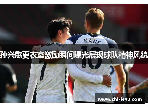 孙兴慜更衣室激励瞬间曝光展现球队精神风貌